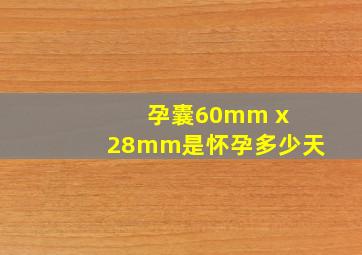 孕囊60mm x 28mm是怀孕多少天